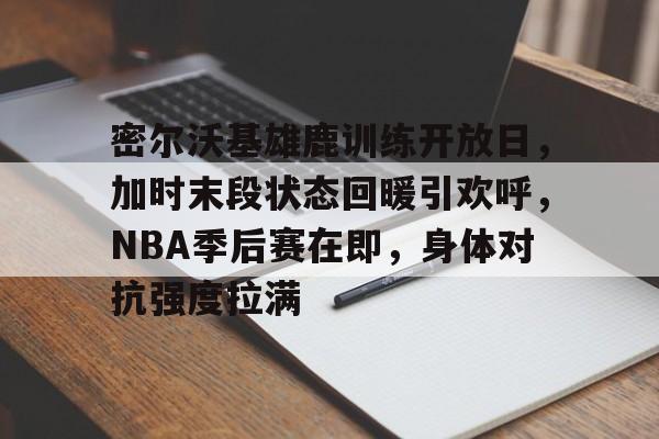 包含密尔沃基雄鹿训练开放日，加时末段状态回暖引欢呼，NBA季后赛在即，身体对抗强度拉满的词条-ewc平台网站