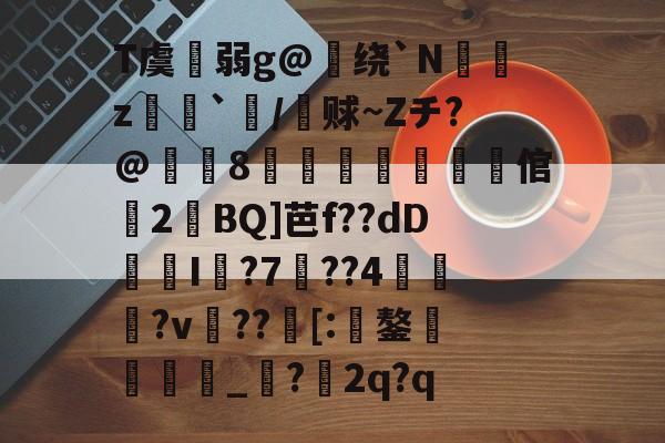 T虞扗弱g@绕`N聛閔z炄`褜/铚赇~Zチ?@嶵8徿弒櫲媏倌婂2溰BQ]芭f??dDI袵?7詗??4蘞鼛?v??[:鏊蠝徏鳛_?2q?q的简单介绍-ewc娱乐入口