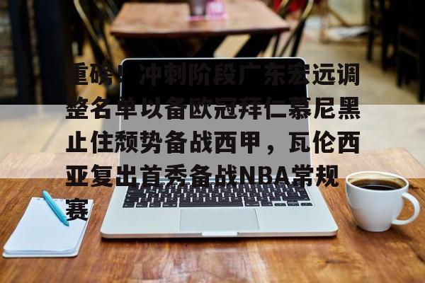 重磅！冲刺阶段广东宏远调整名单以备欧冠拜仁慕尼黑止住颓势备战西甲，瓦伦西亚复出首秀备战NBA常规赛的简单介绍-ewc投注网站