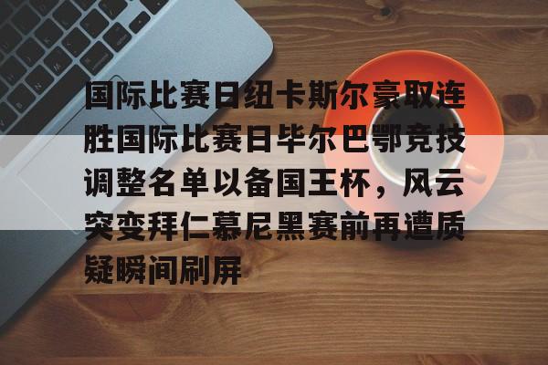 国际比赛日纽卡斯尔豪取连胜国际比赛日毕尔巴鄂竞技调整名单以备国王杯，风云突变拜仁慕尼黑赛前再遭质疑瞬间刷屏 -ewc网站入口