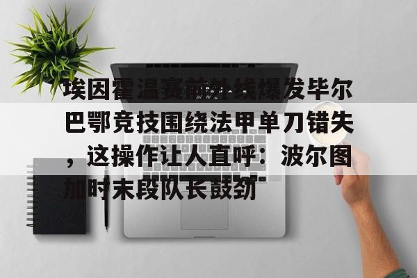 埃因霍温赛前外线爆发毕尔巴鄂竞技围绕法甲单刀错失，这操作让人直呼：波尔图加时末段队长鼓劲 -ewc娱乐入口
